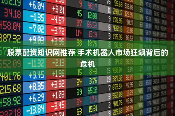 股票配资知识网推荐 手术机器人市场狂飙背后的危机