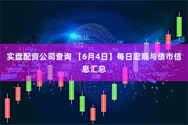 实盘配资公司查询 【6月4日】每日宏观与债市信息汇总