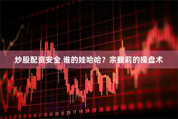 炒股配资安全 谁的娃哈哈？宗馥莉的操盘术