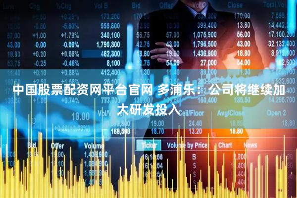中国股票配资网平台官网 多浦乐：公司将继续加大研发投入