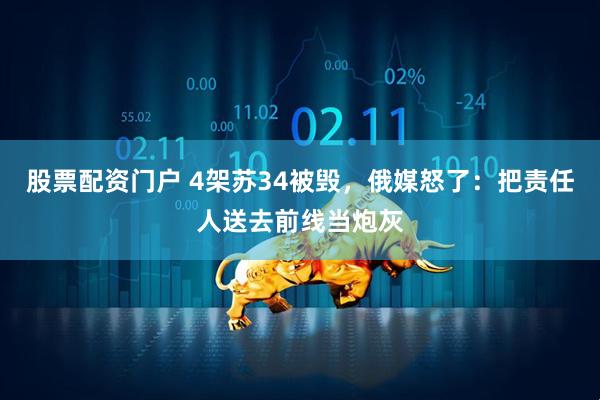 股票配资门户 4架苏34被毁，俄媒怒了：把责任人送去前线当炮灰