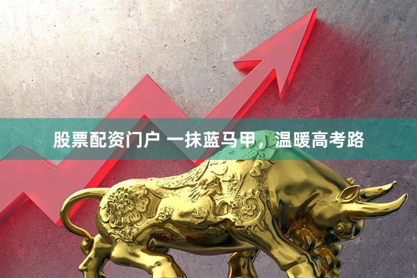 股票配资门户 一抹蓝马甲，温暖高考路