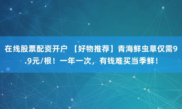 在线股票配资开户 【好物推荐】青海鲜虫草仅需9.9元/根！一年一次，有钱难买当季鲜！