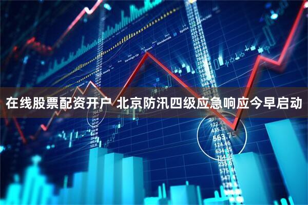 在线股票配资开户 北京防汛四级应急响应今早启动