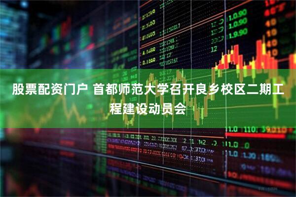 股票配资门户 首都师范大学召开良乡校区二期工程建设动员会