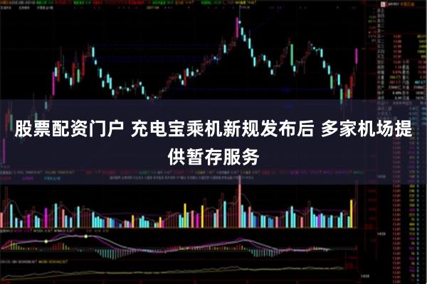 股票配资门户 充电宝乘机新规发布后 多家机场提供暂存服务