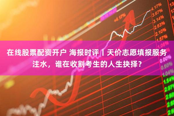 在线股票配资开户 海报时评丨天价志愿填报服务注水，谁在收割考生的人生抉择？
