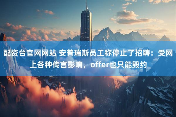 配资台官网网站 安普瑞斯员工称停止了招聘：受网上各种传言影响，offer也只能毁约