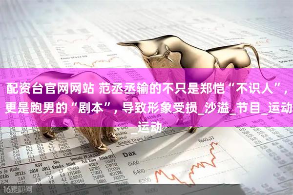 配资台官网网站 范丞丞输的不只是郑恺“不识人”, 更是跑男的“剧本”, 导致形象受损_沙溢_节目_运动