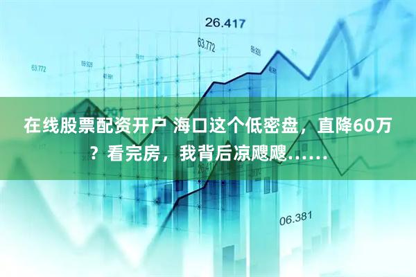 在线股票配资开户 海口这个低密盘，直降60万？看完房，我背后凉飕飕……