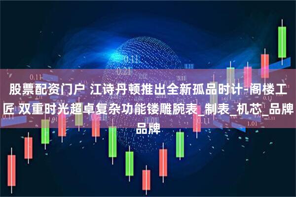 股票配资门户 江诗丹顿推出全新孤品时计-阁楼工匠 双重时光超卓复杂功能镂雕腕表_制表_机芯_品牌