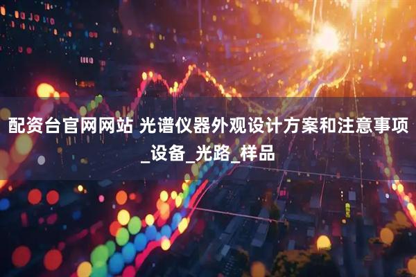 配资台官网网站 光谱仪器外观设计方案和注意事项_设备_光路_样品
