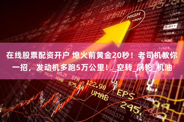 在线股票配资开户 熄火前黄金20秒！老司机教你一招，发动机多跑5万公里！_空转_涡轮_机油