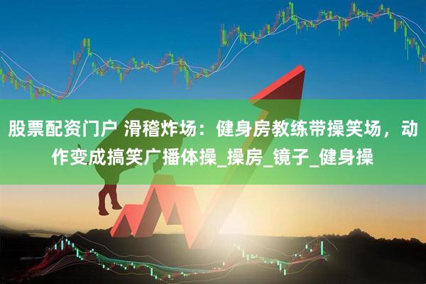 股票配资门户 滑稽炸场：健身房教练带操笑场，动作变成搞笑广播体操_操房_镜子_健身操
