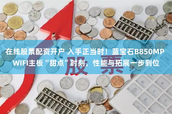 在线股票配资开户 入手正当时！蓝宝石B850MP WIFI主板“甜点”时刻，性能与拓展一步到位