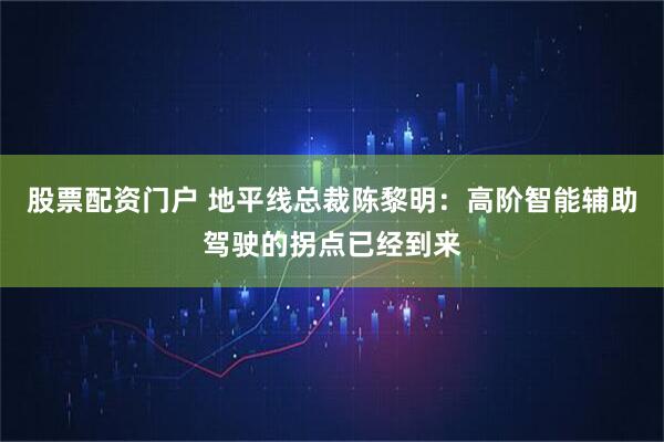 股票配资门户 地平线总裁陈黎明：高阶智能辅助驾驶的拐点已经到来