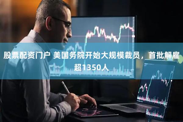 股票配资门户 美国务院开始大规模裁员，首批解雇超1350人