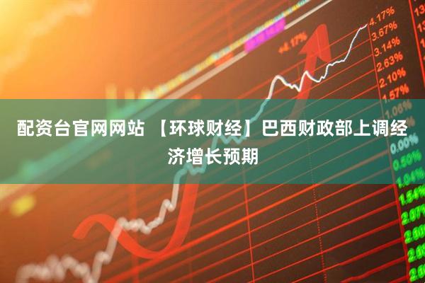 配资台官网网站 【环球财经】巴西财政部上调经济增长预期
