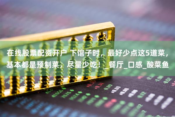 在线股票配资开户 下馆子时，最好少点这5道菜，基本都是预制菜，尽量少吃！_餐厅_口感_酸菜鱼