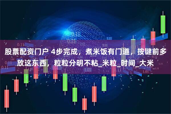 股票配资门户 4步完成，煮米饭有门道，按键前多放这东西，粒粒分明不粘_米粒_时间_大米