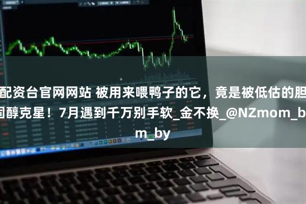配资台官网网站 被用来喂鸭子的它，竟是被低估的胆固醇克星！7月遇到千万别手软_金不换_@NZmom_by