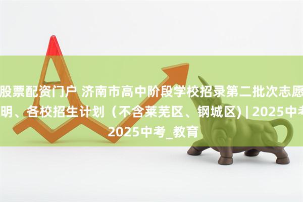股票配资门户 济南市高中阶段学校招录第二批次志愿填报说明、各校招生计划（不含莱芜区、钢城区) | 2025中考_教育