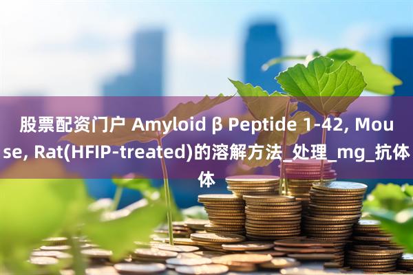 股票配资门户 Amyloid β Peptide 1-42, Mouse, Rat(HFIP-treated)的溶解方法_处理_mg_抗体