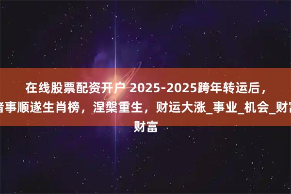 在线股票配资开户 2025-2025跨年转运后，诸事顺遂生肖榜，涅槃重生，财运大涨_事业_机会_财富