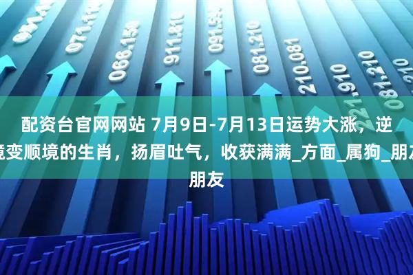 配资台官网网站 7月9日-7月13日运势大涨，逆境变顺境的生肖，扬眉吐气，收获满满_方面_属狗_朋友