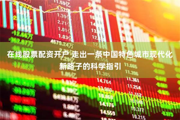 在线股票配资开户 走出一条中国特色城市现代化新路子的科学指引