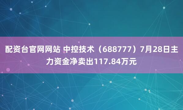 配资台官网网站 中控技术（688777）7月28日主力资金净卖出117.84万元