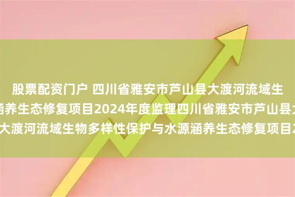 股票配资门户 四川省雅安市芦山县大渡河流域生物多样性保护与水源涵养生态修复项目2024年度监理四川省雅安市芦山县大渡河流域生物多样性保护与水源涵养生态修复项目2024年度监理中标结果公告