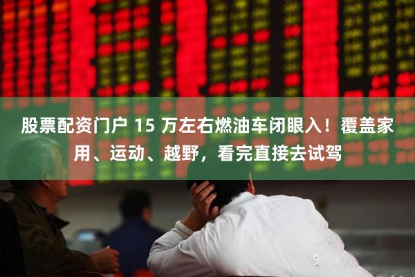 股票配资门户 15 万左右燃油车闭眼入！覆盖家用、运动、越野，看完直接去试驾