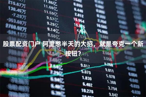 股票配资门户 阿里憋半天的大招,就是夸克一个新按钮?