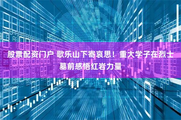 股票配资门户 歌乐山下寄哀思！重大学子在烈士墓前感悟红岩力量