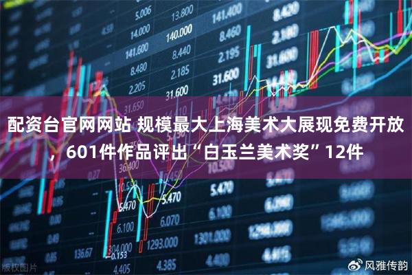 配资台官网网站 规模最大上海美术大展现免费开放，601件作品评出“白玉兰美术奖”12件