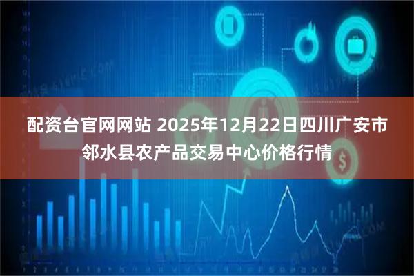 配资台官网网站 2025年12月22日四川广安市邻水县农产品交易中心价格行情