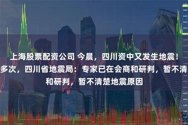 上海股票配资公司 今晨，四川资中又发生地震！8天震了20多次，四川省地震局：专家已在会商和研判，暂不清楚地震原因