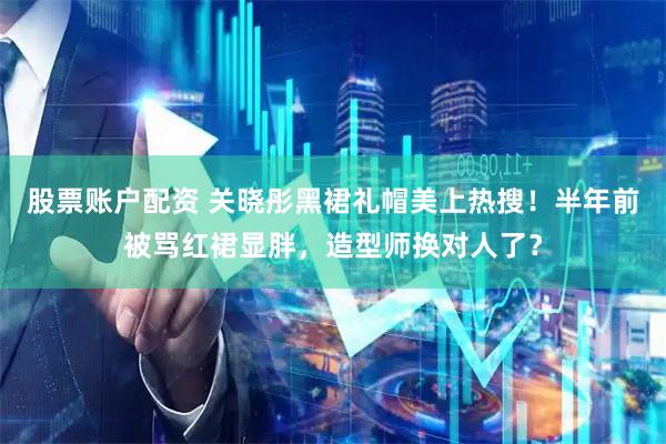 股票账户配资 关晓彤黑裙礼帽美上热搜！半年前被骂红裙显胖，造型师换对人了？