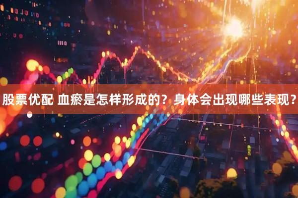 股票优配 血瘀是怎样形成的？身体会出现哪些表现？