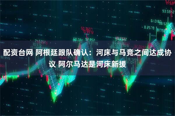 配资台网 阿根廷跟队确认：河床与马竞之间达成协议 阿尔马达是河床新援