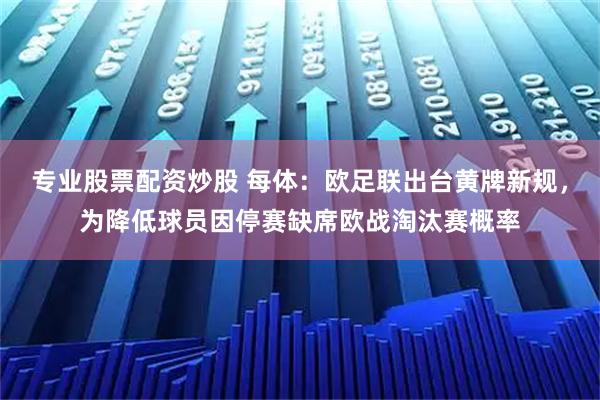 专业股票配资炒股 每体：欧足联出台黄牌新规，为降低球员因停赛缺席欧战淘汰赛概率