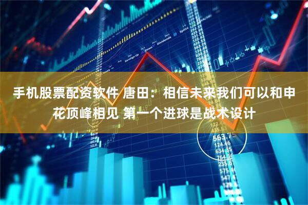 手机股票配资软件 唐田：相信未来我们可以和申花顶峰相见 第一个进球是战术设计