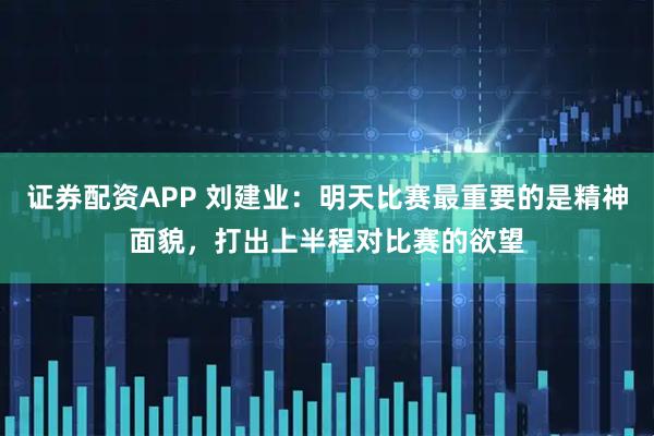 证券配资APP 刘建业：明天比赛最重要的是精神面貌，打出上半程对比赛的欲望
