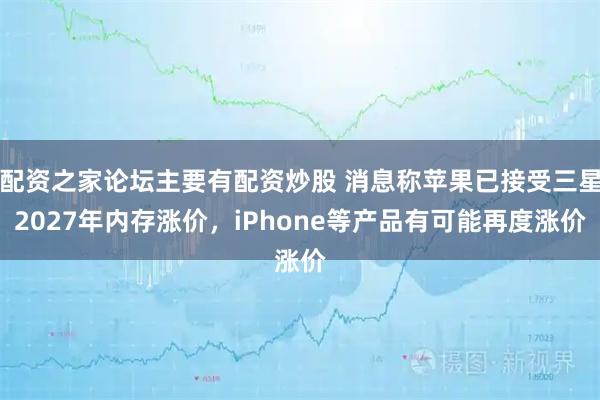 配资之家论坛主要有配资炒股 消息称苹果已接受三星2027年内存涨价，iPhone等产品有可能再度涨价