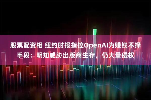 股票配资相 纽约时报指控OpenAI为赚钱不择手段：明知威胁出版商生存，仍大量侵权