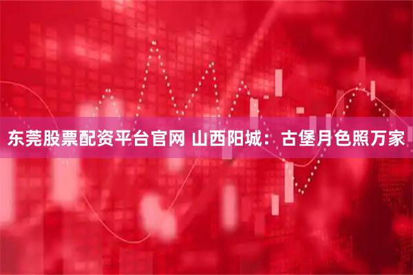 东莞股票配资平台官网 山西阳城：古堡月色照万家