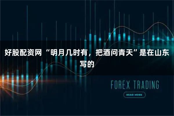 好股配资网 “明月几时有，把酒问青天”是在山东写的