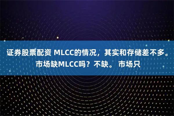 证券股票配资 MLCC的情况，其实和存储差不多。 市场缺MLCC吗？不缺。 市场只