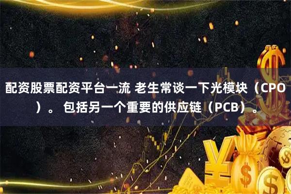 配资股票配资平台一流 老生常谈一下光模块（CPO）。 包括另一个重要的供应链（PCB）。